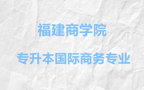 福建商学院专升本国际商务专业