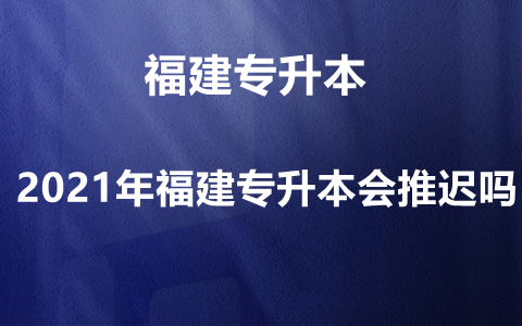 2021年福建专升本会推迟吗