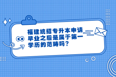 福建统招专升本申请毕业之后是属于第一学历的范畴吗