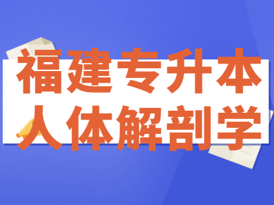 2021年福建专升本人体解剖学要求