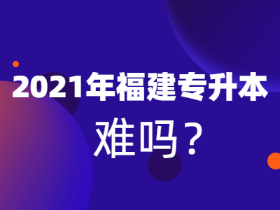 2021年福建统招专升本会更难吗？