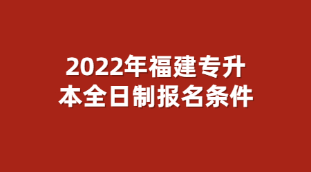 2022年福建专升本全日制报名条件