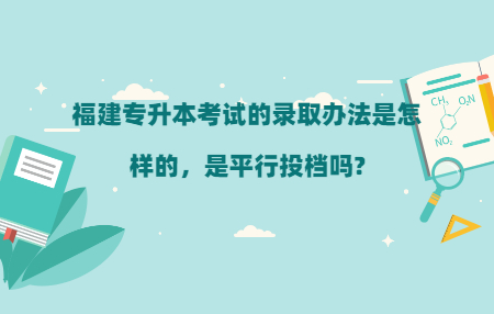 福建专升本考试的录取办法是怎样的，是平行投档吗?