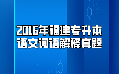 2016年福建专升本语文词语解释真题