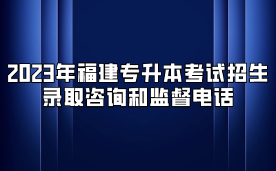 2023年福建专升本考试招生录取咨询和监督电话