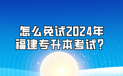 怎么免试2024年福建专升本考试？