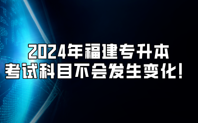 2024年福建专升本考试科目不会发生变化！