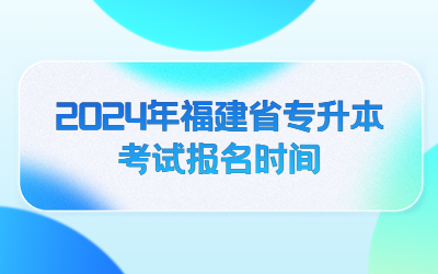 2024年福建省专升本考试报名时间